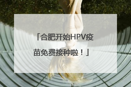 合肥开始HPV疫苗免费接种啦！