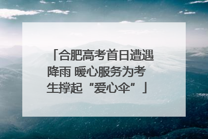 合肥高考首日遭遇降雨 暖心服务为考生撑起“爱心伞”