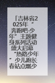吉林省2025年“奔跑吧·少年”主题健身系列活动盛大启幕 “热路少年”少儿跑长春站点燃少年运动热情