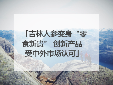 吉林人参变身“零食新贵” 创新产品受中外市场认可