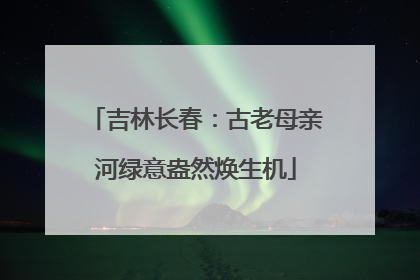 吉林长春：古老母亲河绿意盎然焕生机