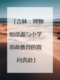 吉林：博物馆资源与小学思政教育的双向奔赴