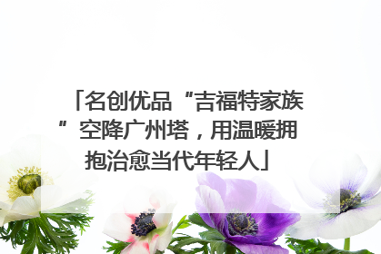 名创优品“吉福特家族”空降广州塔，用温暖拥抱治愈当代年轻人