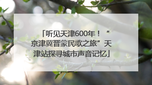 听见天津600年！“京津冀晋蒙民歌之旅”天津站探寻城市声音记忆