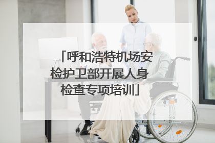 呼和浩特机场安检护卫部开展人身检查专项培训