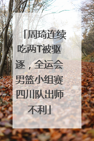周琦连续吃两T被驱逐，全运会男篮小组赛四川队出师不利