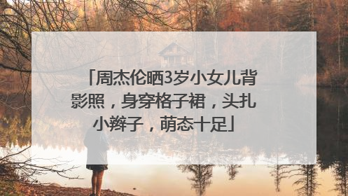 周杰伦晒3岁小女儿背影照，身穿格子裙，头扎小辫子，萌态十足