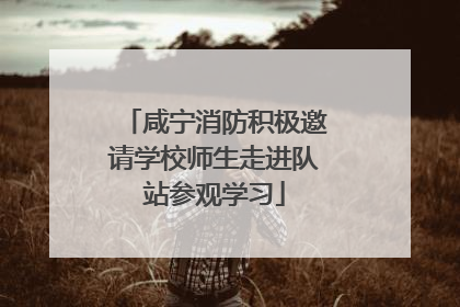 咸宁消防积极邀请学校师生走进队站参观学习