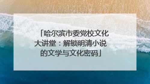 哈尔滨市委党校文化大讲堂：解锁明清小说的文学与文化密码