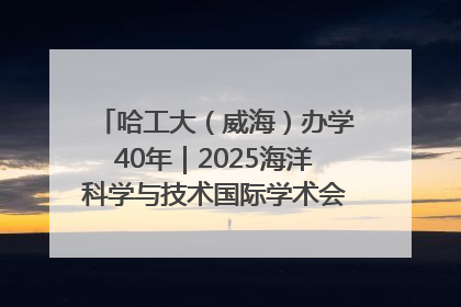 哈工大（威海）办学40年｜2025海洋科学与技术国际学术会议在威海召开