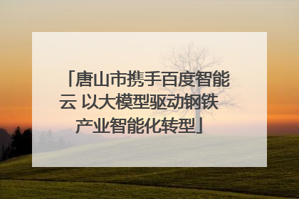 唐山市携手百度智能云 以大模型驱动钢铁产业智能化转型