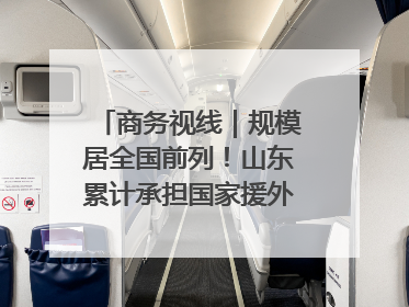 商务视线｜规模居全国前列！山东累计承担国家援外项目340多个
