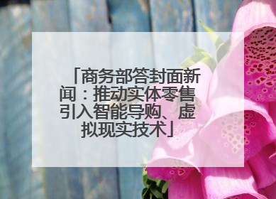商务部答封面新闻：推动实体零售引入智能导购、虚拟现实技术