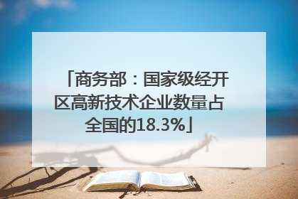 商务部：国家级经开区高新技术企业数量占全国的18.3%