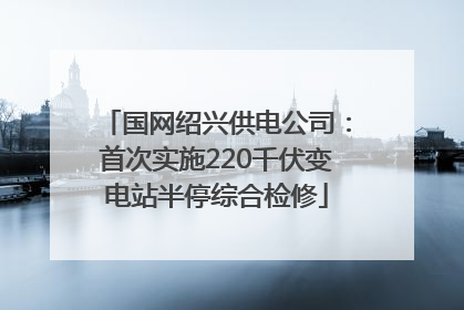 国网绍兴供电公司：首次实施220千伏变电站半停综合检修