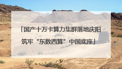 国产十万卡算力集群落地庆阳 筑牢“东数西算”中国底座
