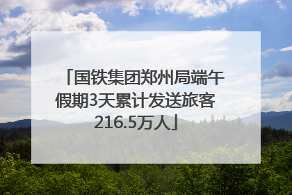国铁集团郑州局端午假期3天累计发送旅客216.5万人