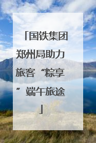 国铁集团郑州局助力旅客“粽享”端午旅途