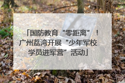 国防教育“零距离”！广州荔湾开展“少年军校学员进军营”活动