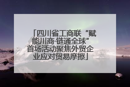 四川省工商联“赋能川商·链通全球”首场活动聚焦外贸企业应对贸易摩擦