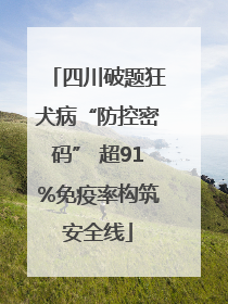 四川破题狂犬病“防控密码” 超91%免疫率构筑安全线