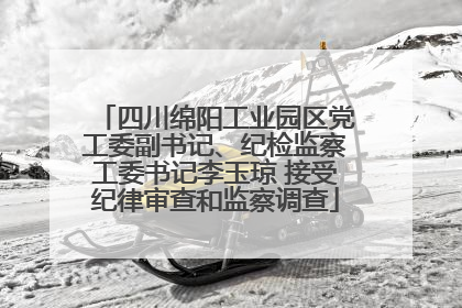 四川绵阳工业园区党工委副书记、纪检监察工委书记李玉琼 接受纪律审查和监察调查