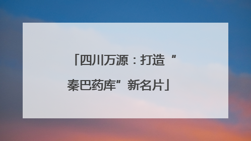 四川万源：打造“秦巴药库”新名片