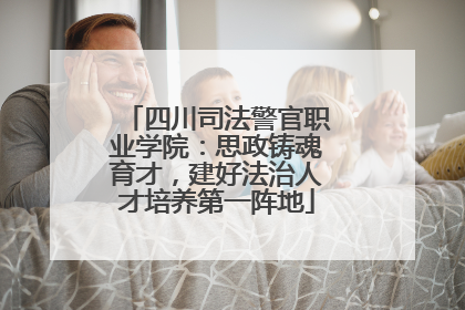 四川司法警官职业学院：思政铸魂育才，建好法治人才培养第一阵地