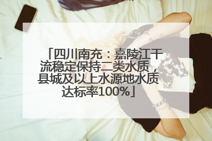 四川南充：嘉陵江干流稳定保持二类水质，县城及以上水源地水质达标率100%