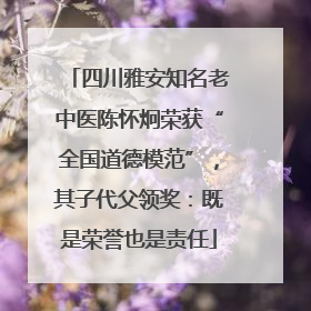 四川雅安知名老中医陈怀炯荣获“全国道德模范”，其子代父领奖：既是荣誉也是责任