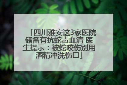 四川雅安这3家医院储备有抗蛇毒血清 医生提示：被蛇咬伤别用酒精冲洗伤口