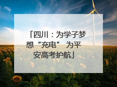 四川：为学子梦想“充电” 为平安高考护航