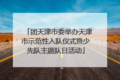 团天津市委举办天津市示范性入队仪式暨少先队主题队日活动