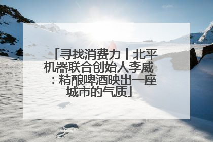 寻找消费力丨北平机器联合创始人李威：精酿啤酒映出一座城市的气质