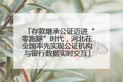 存款继承公证迈进“零跑腿”时代，河北在全国率先实现公证机构与银行数据实时交互