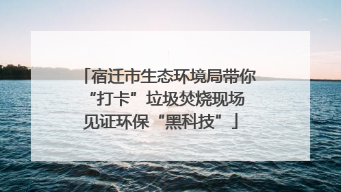 宿迁市生态环境局带你“打卡”垃圾焚烧现场 见证环保“黑科技”