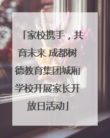 家校携手，共育未来 成都树德教育集团城厢学校开展家长开放日活动