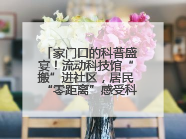 家门口的科普盛宴！流动科技馆“搬”进社区，居民“零距离”感受科技奥秘