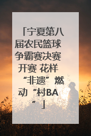 宁夏第八届农民篮球争霸赛决赛开赛 花样“非遗”燃动“村BA”