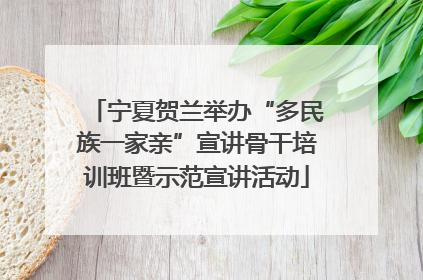 宁夏贺兰举办“多民族一家亲”宣讲骨干培训班暨示范宣讲活动