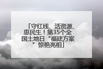 守红线、活资源、惠民生！第35个全国土地日“福建方案”惊艳亮相