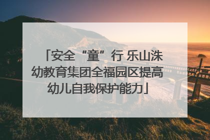安全“童”行 乐山洙幼教育集团全福园区提高幼儿自我保护能力