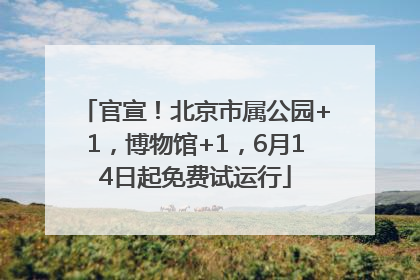 官宣！北京市属公园+1，博物馆+1，6月14日起免费试运行