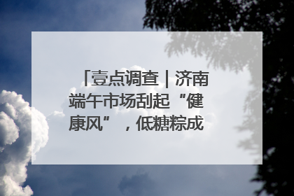 壹点调查｜济南端午市场刮起“健康风”，低糖粽成消费者“新宠”
