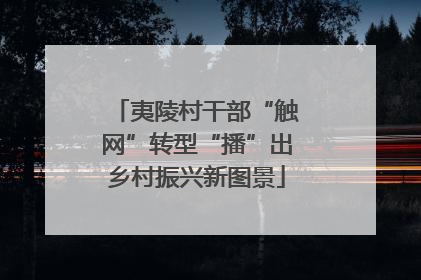 夷陵村干部“触网”转型“播”出乡村振兴新图景