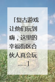 复古游戏让他们玩到嗨，这里的幸福街区合伙人真会玩……