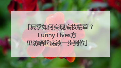 夏季如何实现底妆精简？Funny Elves方里防晒粉底液一步到位