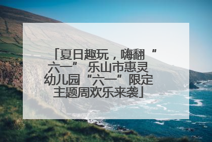 夏日趣玩，嗨翻“六一” 乐山市惠灵幼儿园“六一”限定主题周欢乐来袭