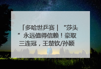 多哈世乒赛｜“莎头”永远值得信赖！豪取三连冠，王楚钦/孙颖莎就是最强混双