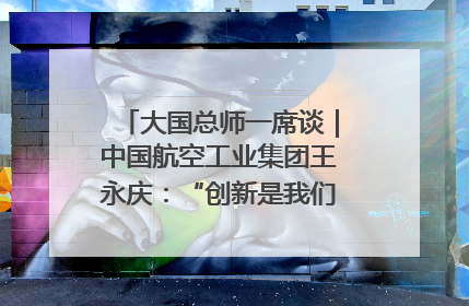 大国总师一席谈｜中国航空工业集团王永庆：“创新是我们的基因密码”